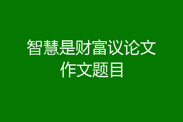 智慧是财富议论文作文题目