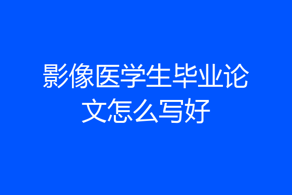 影像医学生毕业论文怎么写好