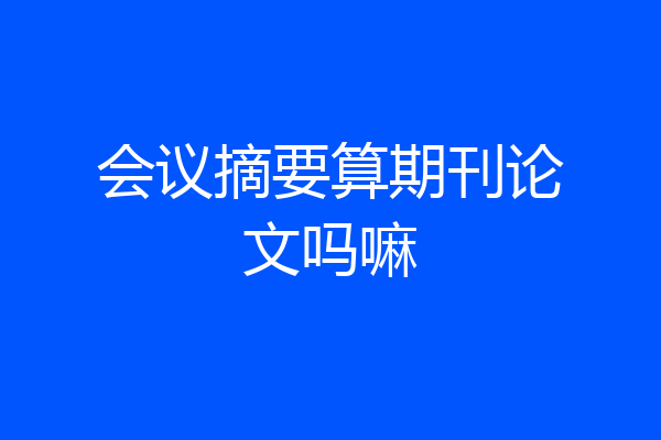 会议摘要算期刊论文吗嘛