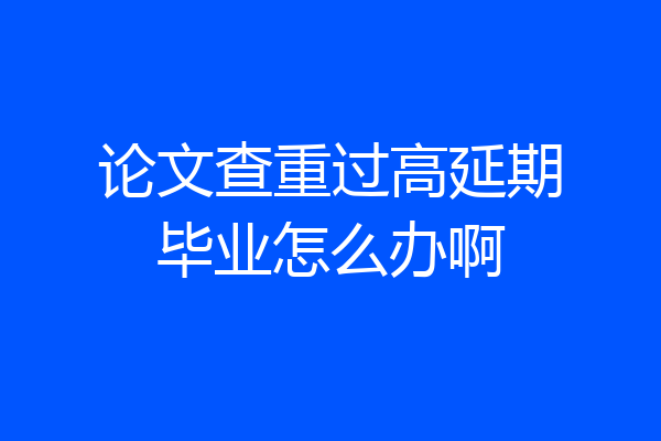 论文查重过高延期毕业怎么办啊