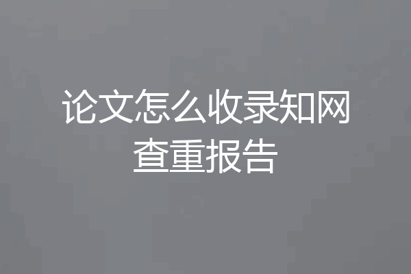 论文怎么收录知网查重报告