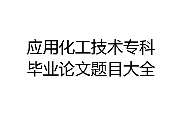 应用化工技术专科毕业论文题目大全