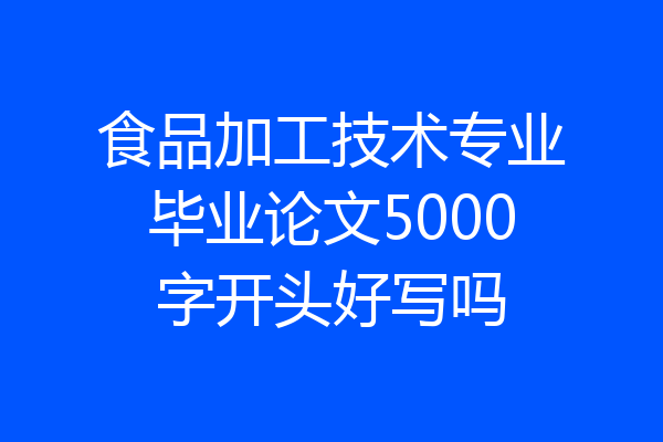 食品加工技术专业毕业论文5000字开头好写吗