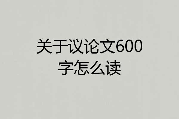 关于议论文600字怎么读