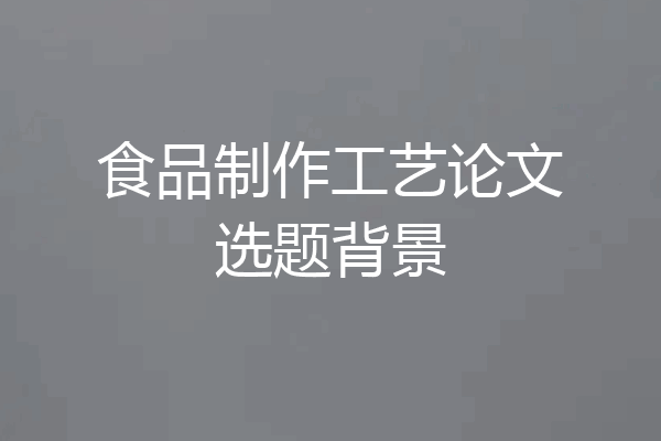 食品制作工艺论文选题背景