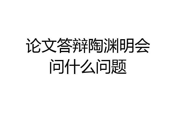 论文答辩陶渊明会问什么问题