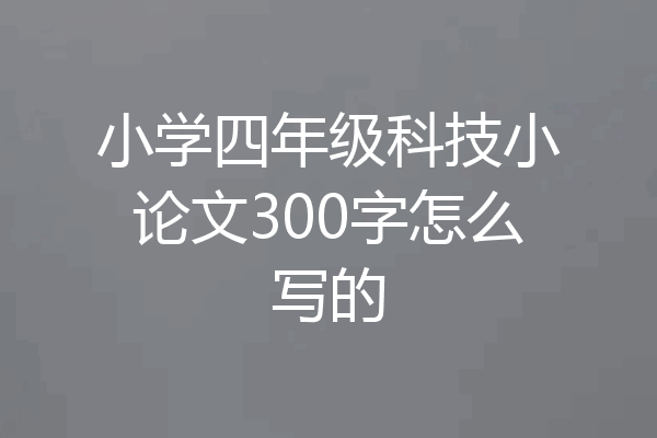 小学四年级科技小论文300字怎么写的