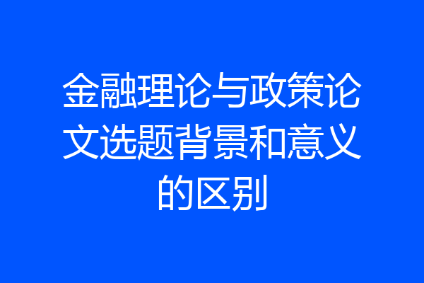 金融理论与政策论文选题背景和意义的区别