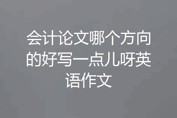 会计论文哪个方向的好写一点儿呀英语作文
