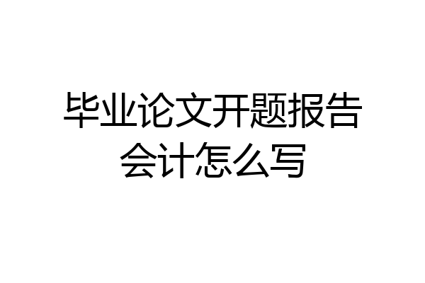 毕业论文开题报告会计怎么写