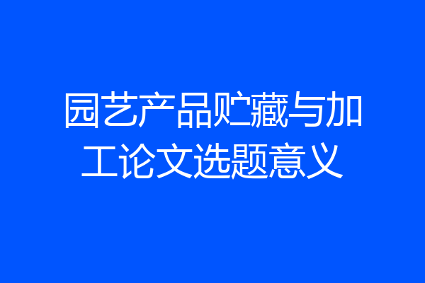 园艺产品贮藏与加工论文选题意义