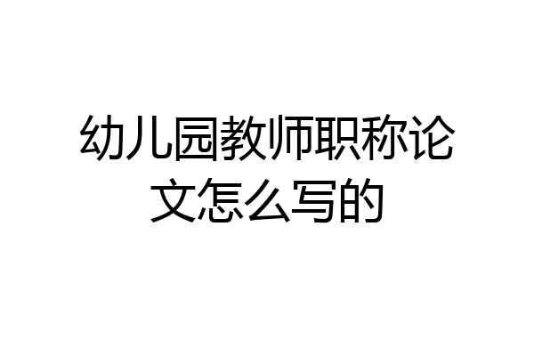 幼儿园教师职称论文怎么写的