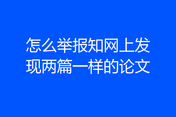 怎么举报知网上发现两篇一样的论文
