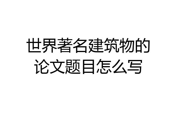 世界著名建筑物的论文题目怎么写