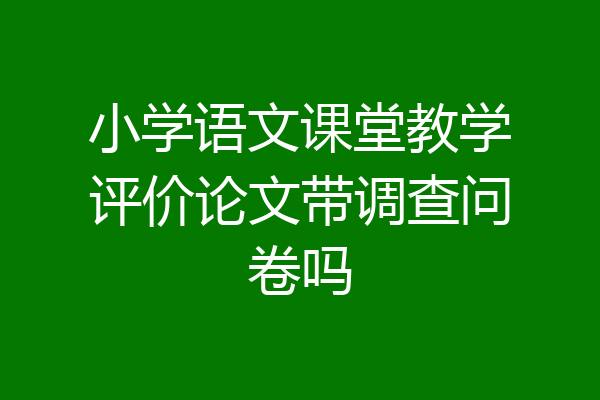 小学语文课堂教学评价论文带调查问卷吗