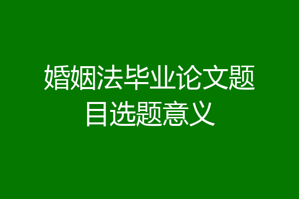 婚姻法毕业论文题目选题意义