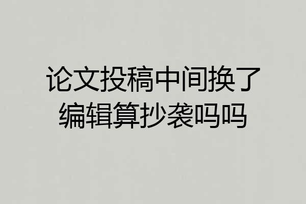 论文投稿中间换了编辑算抄袭吗吗