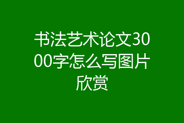 书法艺术论文3000字怎么写图片欣赏