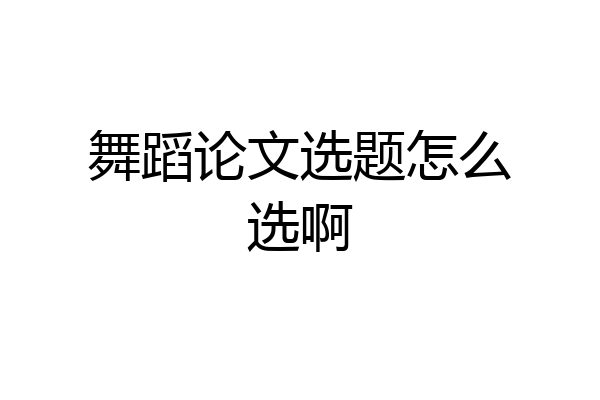 舞蹈论文选题怎么选啊