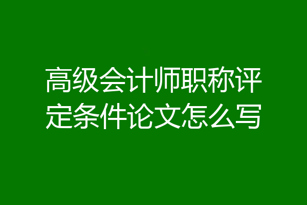 高级会计师职称评定条件论文怎么写