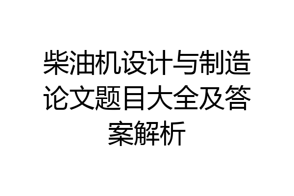 柴油机设计与制造论文题目大全及答案解析