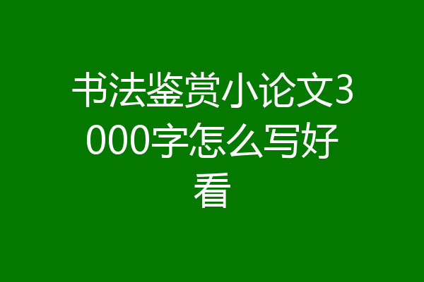 书法鉴赏小论文3000字怎么写好看