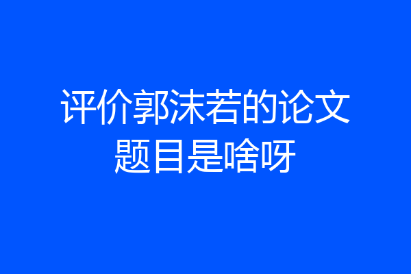 评价郭沫若的论文题目是啥呀