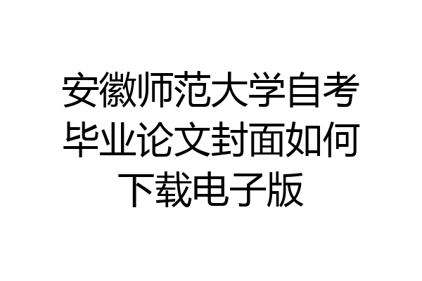 安徽师范大学自考毕业论文封面如何下载电子版