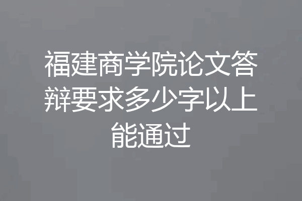 福建商学院论文答辩要求多少字以上能通过