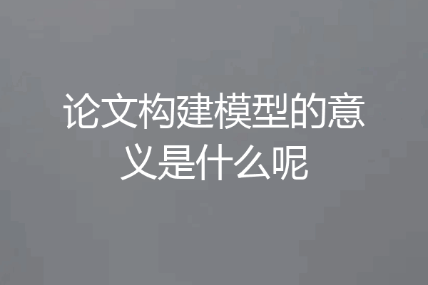 论文构建模型的意义是什么呢