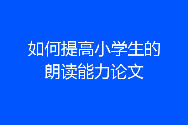 如何提高小学生的朗读能力论文
