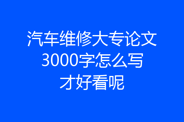 汽车维修大专论文3000字怎么写才好看呢