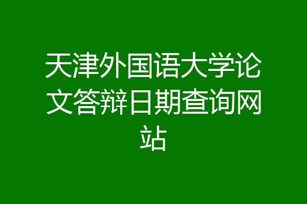 天津外国语大学论文答辩日期查询网站