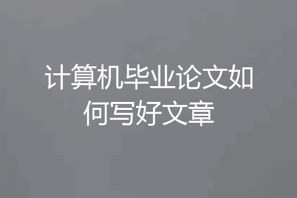 计算机毕业论文如何写好文章