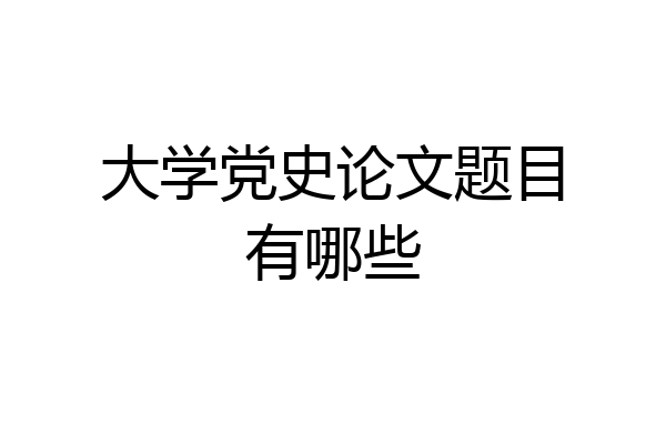 大学党史论文题目有哪些