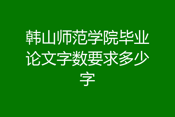 韩山师范学院毕业论文字数要求多少字