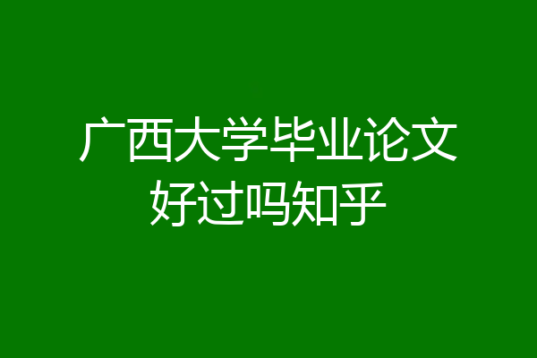 广西大学毕业论文好过吗知乎