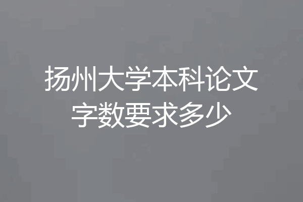 扬州大学本科论文字数要求多少