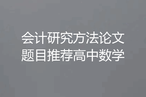 会计研究方法论文题目推荐高中数学