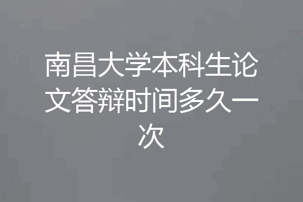 南昌大学本科生论文答辩时间多久一次