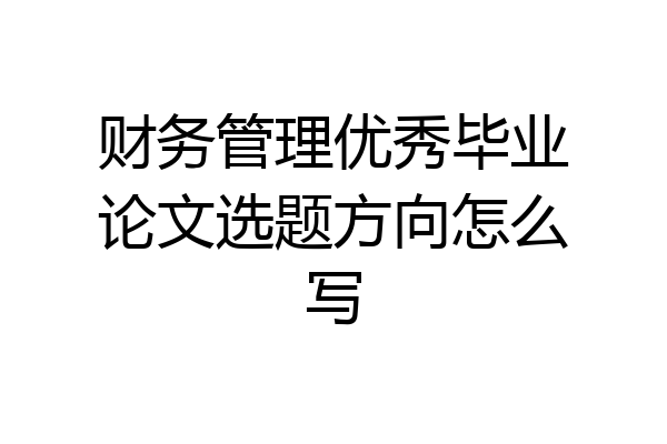 财务管理优秀毕业论文选题方向怎么写
