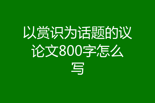 以赏识为话题的议论文800字怎么写