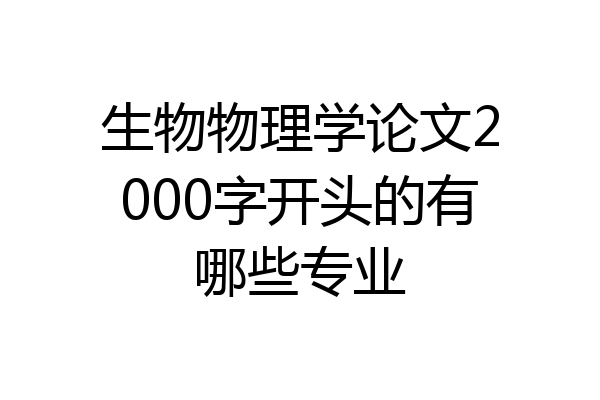 生物物理学论文2000字开头的有哪些专业