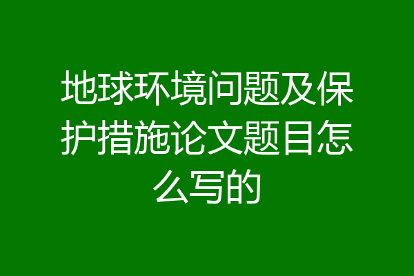 地球环境问题及保护措施论文题目怎么写的