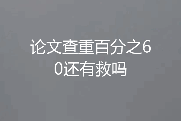 论文查重百分之60还有救吗