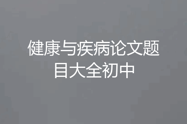 健康与疾病论文题目大全初中