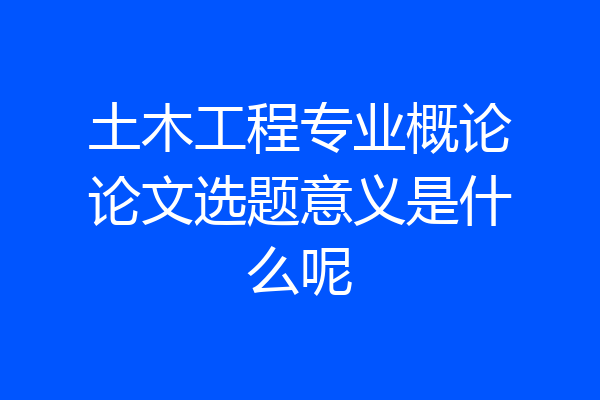 土木工程专业概论论文选题意义是什么呢