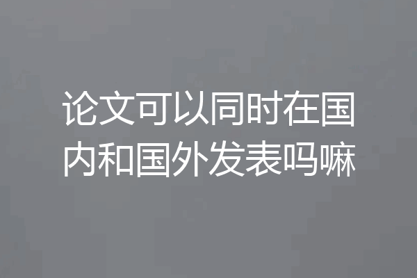 论文可以同时在国内和国外发表吗嘛