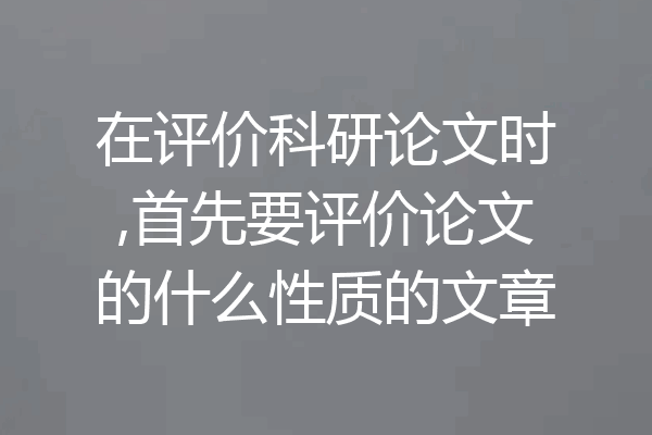 在评价科研论文时,首先要评价论文的什么性质的文章