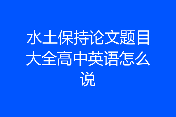 水土保持论文题目大全高中英语怎么说